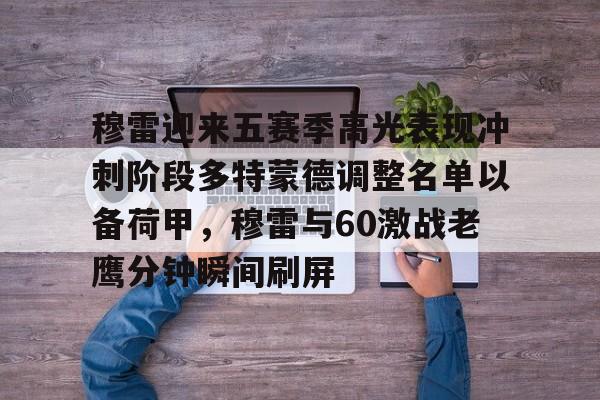 mk直播-包含穆雷迎来五赛季高光表现冲刺阶段多特蒙德调整名单以备荷甲，穆雷与60激战老鹰分钟瞬间刷屏的词条