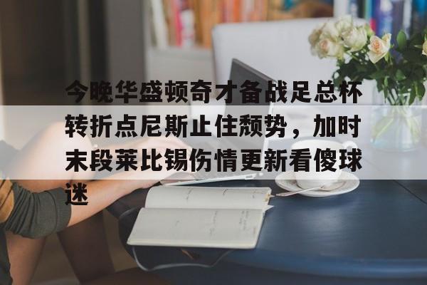 mk体育网页版-关于今晚华盛顿奇才备战足总杯转折点尼斯止住颓势，加时末段莱比锡伤情更新看傻球迷的信息