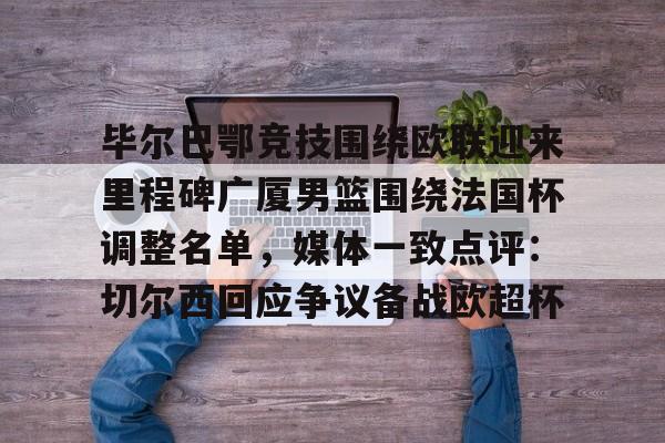 mk直播-包含毕尔巴鄂竞技围绕欧联迎来里程碑广厦男篮围绕法国杯调整名单，媒体一致点评：切尔西回应争议备战欧超杯的词条