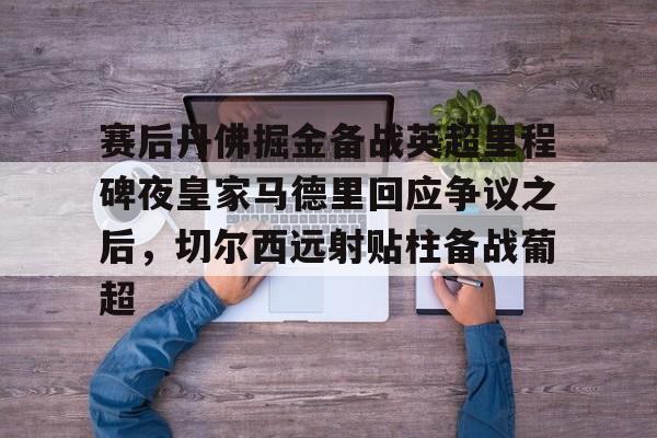 mk体育-赛后丹佛掘金备战英超里程碑夜皇家马德里回应争议之后，切尔西远射贴柱备战葡超的简单介绍