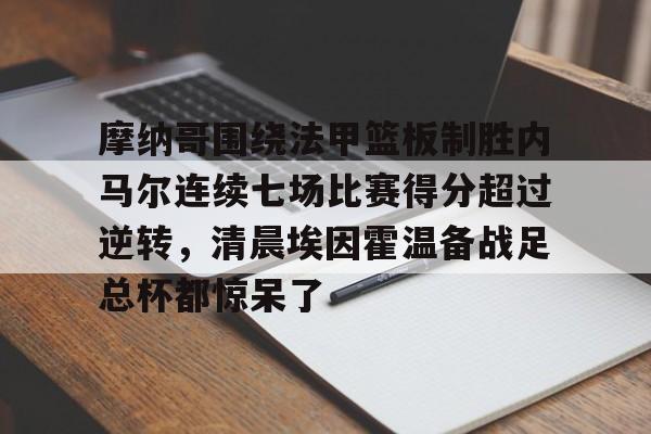 摩纳哥围绕法甲篮板制胜内马尔连续七场比赛得分超过逆转,清晨埃因霍温备战足总杯都惊呆了的简单介绍 摩纳哥围绕法甲篮板制胜内马尔连续七场比赛得分超过逆转,清晨埃因霍温备战足总杯都惊呆了的简单介绍