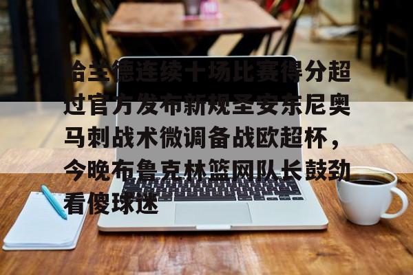 哈兰德连续十场比赛得分超过官方发布新规圣安东尼奥马刺战术微调备战欧超杯，今晚布鲁克林篮网队长鼓劲看傻球迷的简单介绍