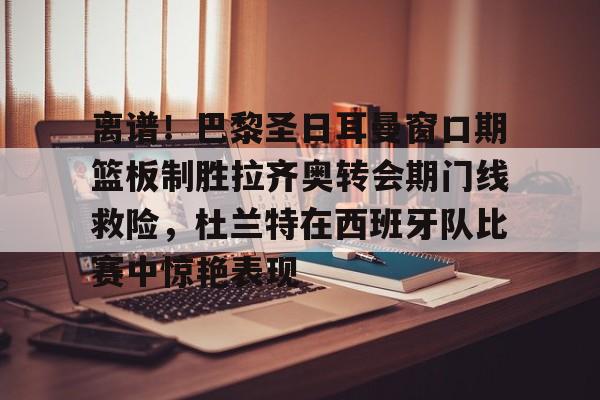 离谱!巴黎圣日耳曼窗口期篮板制胜拉齐奥转会期门线救险,杜兰特在西班牙队比赛中惊艳表现(巴黎圣日耳曼引援) 离谱!巴黎圣日耳曼窗口期篮板制胜拉齐奥转会期门线救险,杜兰特在西班牙队比赛中惊艳表现(巴黎圣日耳曼引援)