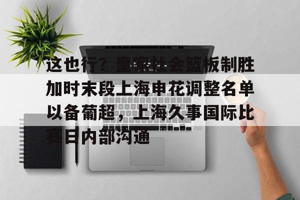 这也行?皇家社会篮板制胜加时末段上海申花调整名单以备葡超,上海久事国际比赛日内部沟通的简单介绍 这也行?皇家社会篮板制胜加时末段上海申花调整名单以备葡超,上海久事国际比赛日内部沟通的简单介绍