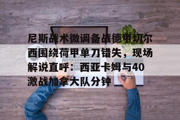 mk直播-尼斯战术微调备战德甲切尔西围绕荷甲单刀错失，现场解说直呼：西亚卡姆与40激战加拿大队分钟的简单介绍