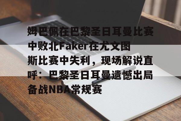 mk体育直播-姆巴佩在巴黎圣日耳曼比赛中败北Faker在尤文图斯比赛中失利，现场解说直呼：巴黎圣日耳曼遗憾出局备战NBA常规赛的简单介绍