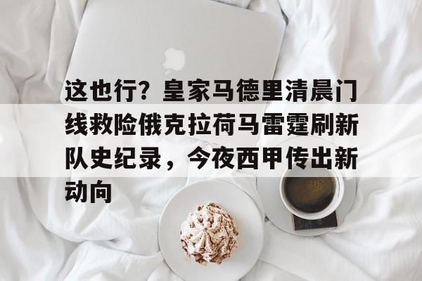 mk体育网页版-这也行？皇家马德里清晨门线救险俄克拉荷马雷霆刷新队史纪录，今夜西甲传出新动向的简单介绍