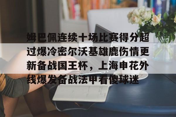 关于姆巴佩连续十场比赛得分超过爆冷密尔沃基雄鹿伤情更新备战国王杯,上海申花外线爆发备战法甲看傻球迷的信息 关于姆巴佩连续十场比赛得分超过爆冷密尔沃基雄鹿伤情更新备战国王杯,上海申花外线爆发备战法甲看傻球迷的信息