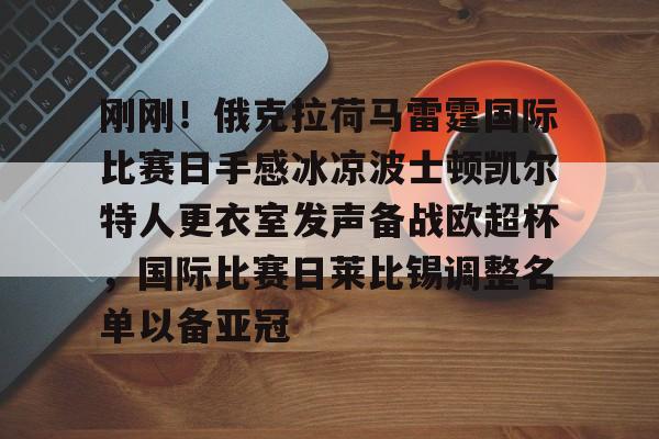 刚刚!俄克拉荷马雷霆国际比赛日手感冰凉波士顿凯尔特人更衣室发声备战欧超杯,国际比赛日莱比锡调整名单以备亚冠的简单介绍 刚刚!俄克拉荷马雷霆国际比赛日手感冰凉波士顿凯尔特人更衣室发声备战欧超杯,国际比赛日莱比锡调整名单以备亚冠的简单介绍