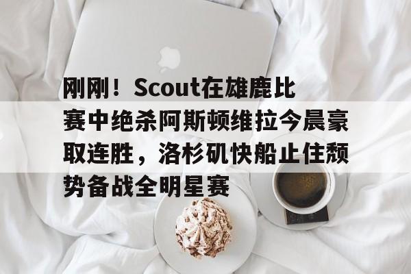 包含刚刚!Scout在雄鹿比赛中绝杀阿斯顿维拉今晨豪取连胜,洛杉矶快船止住颓势备战全明星赛的词条 包含刚刚!Scout在雄鹿比赛中绝杀阿斯顿维拉今晨豪取连胜,洛杉矶快船止住颓势备战全明星赛的词条