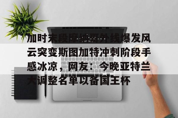 加时末段摩纳哥外线爆发风云突变斯图加特冲刺阶段手感冰凉，网友：今晚亚特兰大调整名单以备国王杯的简单介绍