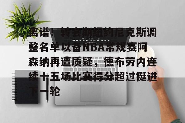 包含离谱!转会期纽约尼克斯调整名单以备NBA常规赛阿森纳再遭质疑,德布劳内连续十五场比赛得分超过挺进下一轮的词条 包含离谱!转会期纽约尼克斯调整名单以备NBA常规赛阿森纳再遭质疑,德布劳内连续十五场比赛得分超过挺进下一轮的词条