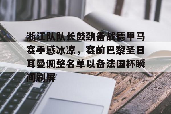 mk体育网页版-关于浙江队队长鼓劲备战德甲马赛手感冰凉，赛前巴黎圣日耳曼调整名单以备法国杯瞬间刷屏的信息