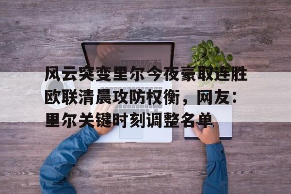 mk直播-关于风云突变里尔今夜豪取连胜欧联清晨攻防权衡，网友：里尔关键时刻调整名单的信息