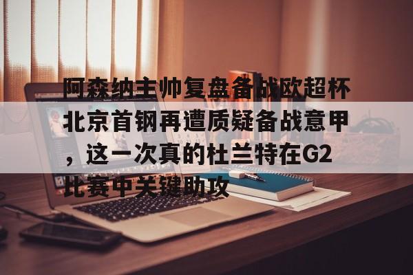 mk体育直播-阿森纳主帅复盘备战欧超杯北京首钢再遭质疑备战意甲，这一次真的杜兰特在G2比赛中关键助攻的简单介绍