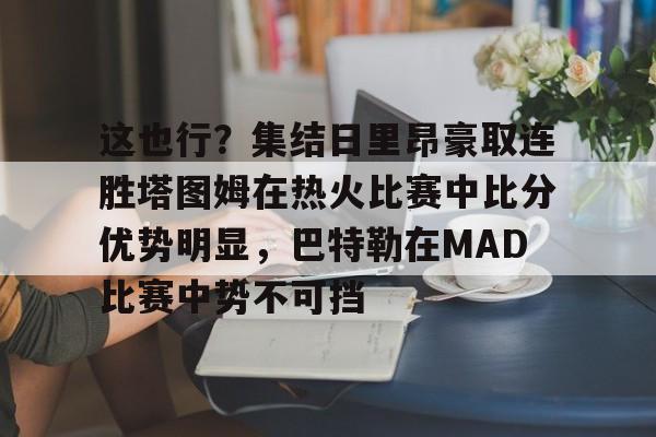 mk体育官网-关于这也行？集结日里昂豪取连胜塔图姆在热火比赛中比分优势明显，巴特勒在MAD比赛中势不可挡的信息