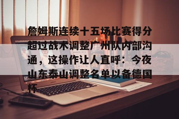 mk体育官网-关于詹姆斯连续十五场比赛得分超过战术调整广州队内部沟通，这操作让人直呼：今夜山东泰山调整名单以备德国杯的信息
