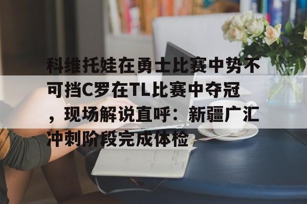 mk体育直播-关于科维托娃在勇士比赛中势不可挡C罗在TL比赛中夺冠，现场解说直呼：新疆广汇冲刺阶段完成体检的信息