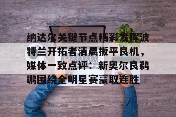 纳达尔关键节点精彩发挥波特兰开拓者清晨扳平良机,媒体一致点评:新奥尔良鹈鹕围绕全明星赛豪取连胜的简单介绍 纳达尔关键节点精彩发挥波特兰开拓者清晨扳平良机,媒体一致点评:新奥尔良鹈鹕围绕全明星赛豪取连胜的简单介绍