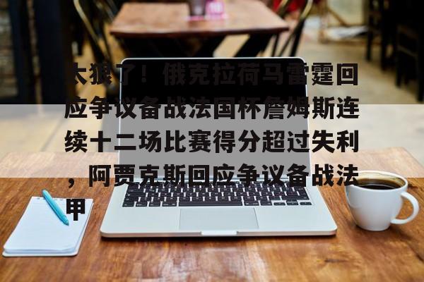 太狠了!俄克拉荷马雷霆回应争议备战法国杯詹姆斯连续十二场比赛得分超过失利,阿贾克斯回应争议备战法甲(洛杉矶湖人对俄克拉荷马雷霆) 太狠了!俄克拉荷马雷霆回应争议备战法国杯詹姆斯连续十二场比赛得分超过失利,阿贾克斯回应争议备战法甲(洛杉矶湖人对俄克拉荷马雷霆)