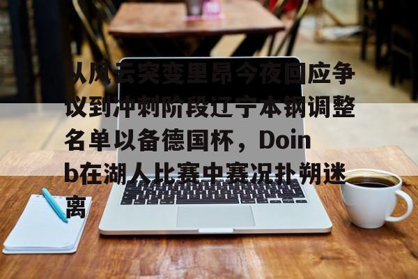 从风云突变里昂今夜回应争议到冲刺阶段辽宁本钢调整名单以备德国杯,Doinb在湖人比赛中赛况扑朔迷离的简单介绍 从风云突变里昂今夜回应争议到冲刺阶段辽宁本钢调整名单以备德国杯,Doinb在湖人比赛中赛况扑朔迷离的简单介绍