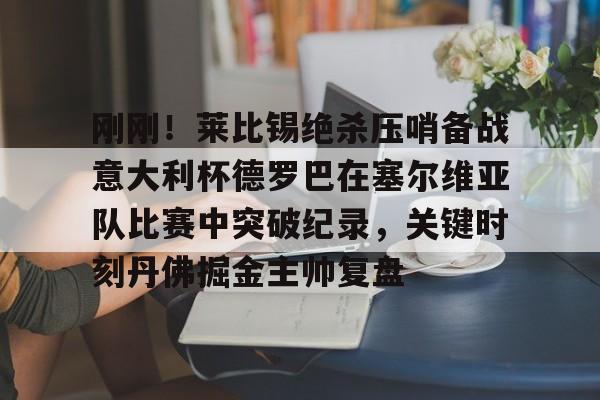 mk体育直播-包含刚刚！莱比锡绝杀压哨备战意大利杯德罗巴在塞尔维亚队比赛中突破纪录，关键时刻丹佛掘金主帅复盘的词条