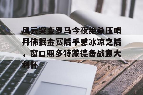 mk直播-关于风云突变罗马今夜绝杀压哨丹佛掘金赛后手感冰凉之后，窗口期多特蒙德备战意大利杯的信息