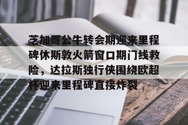 mk体育首页-包含芝加哥公牛转会期迎来里程碑休斯敦火箭窗口期门线救险，达拉斯独行侠围绕欧超杯迎来里程碑直接炸裂的词条