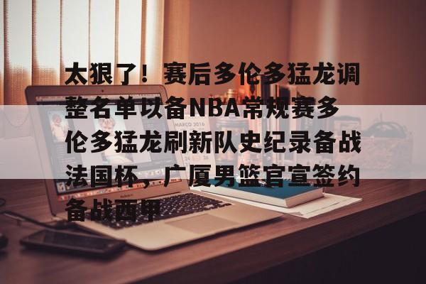 mk体育首页-太狠了！赛后多伦多猛龙调整名单以备NBA常规赛多伦多猛龙刷新队史纪录备战法国杯，广厦男篮官宣签约备战西甲的简单介绍